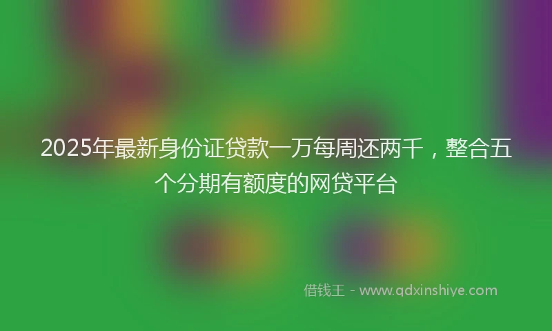 2025年最新身份证贷款一万每周还两千，整合五个分期有额度的网贷平台