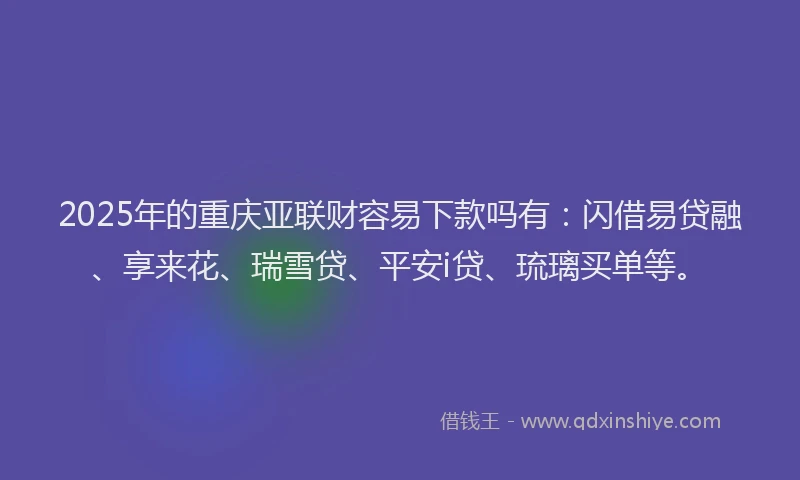 2025年的重庆亚联财容易下款吗有：闪借易贷融、享来花、瑞雪贷、平安i贷、琉璃买单等。
