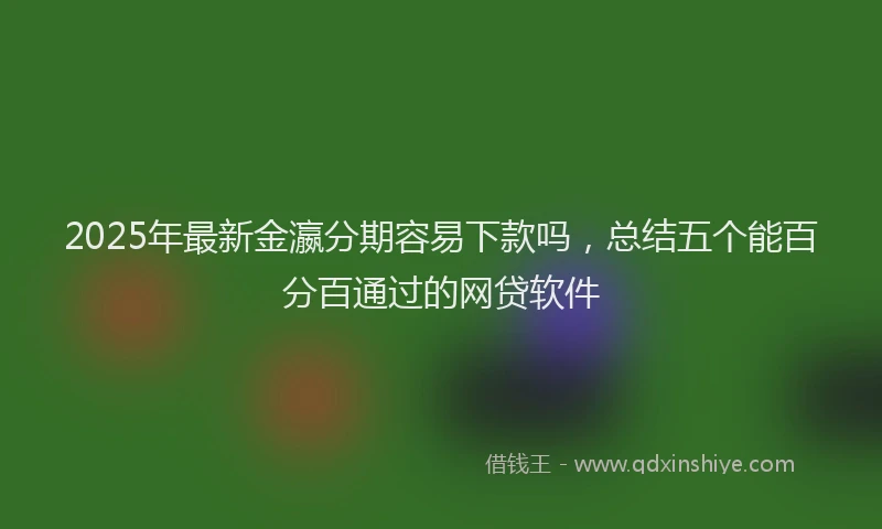 2025年最新金瀛分期容易下款吗，总结五个能百分百通过的网贷软件