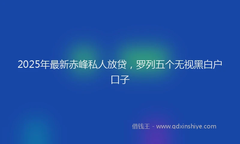 2025年最新赤峰私人放贷，罗列五个无视黑白户口子