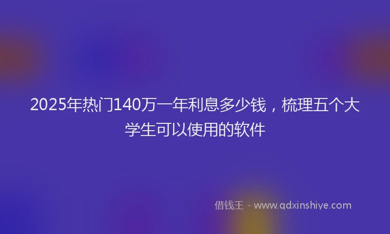 2025年热门140万一年利息多少钱，梳理五个大学生可以使用的软件
