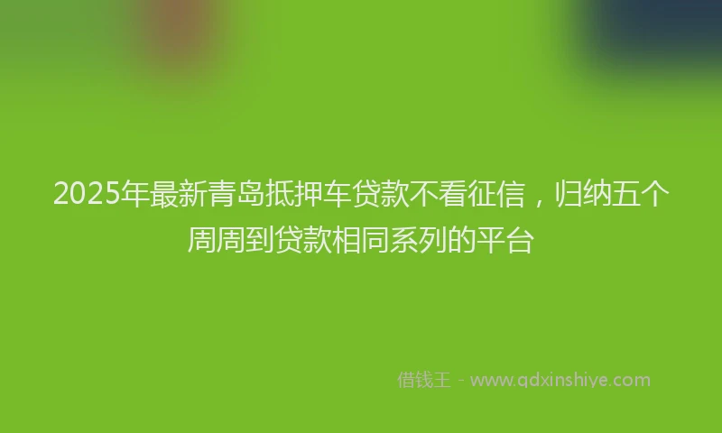 2025年最新青岛抵押车贷款不看征信，归纳五个周周到贷款相同系列的平台