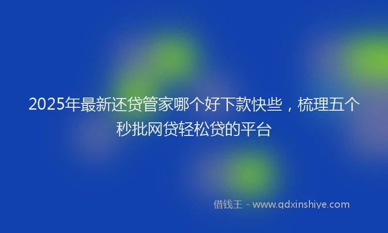 2025年最新还贷管家哪个好下款快些，梳理五个秒批网贷轻松贷的平台