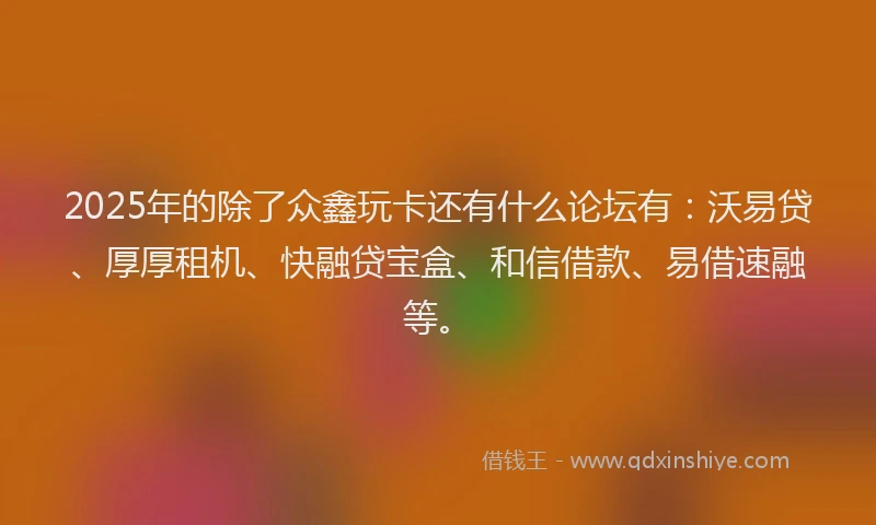 2025年的除了众鑫玩卡还有什么论坛有：沃易贷、厚厚租机、快融贷宝盒、和信借款、易借速融等。
