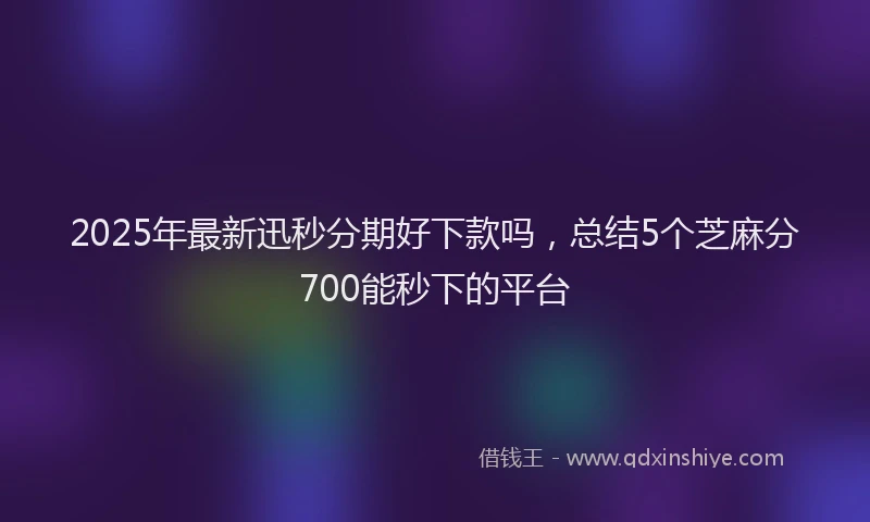 2025年最新迅秒分期好下款吗，总结5个芝麻分700能秒下的平台