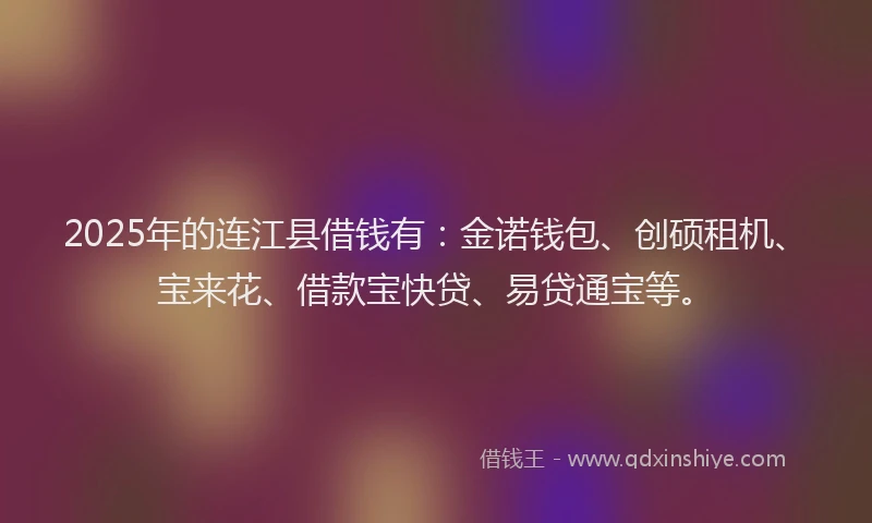 2025年的连江县借钱有：金诺钱包、创硕租机、宝来花、借款宝快贷、易贷通宝等。
