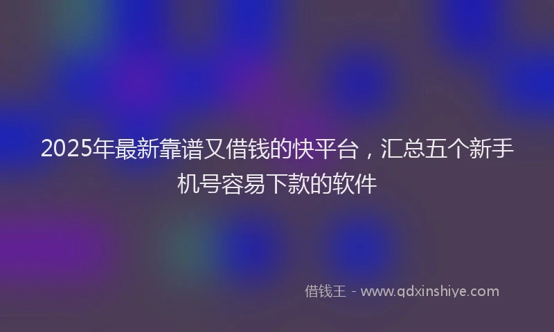 2025年最新靠谱又借钱的快平台，汇总五个新手机号容易下款的软件