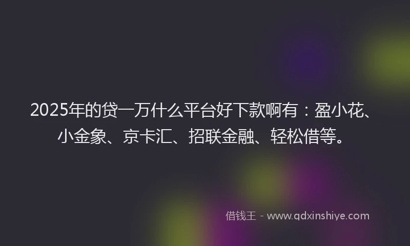 2025年的贷一万什么平台好下款啊有：盈小花、小金象、京卡汇、招联金融、轻松借等。