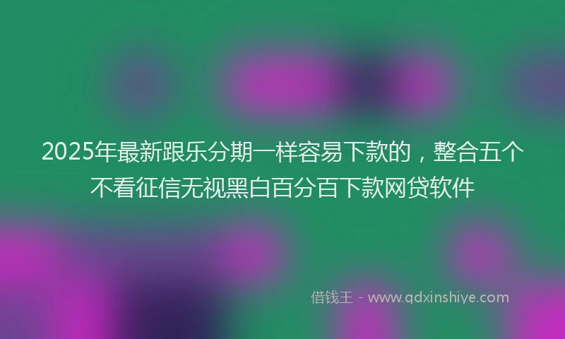 2025年最新跟乐分期一样容易下款的，整合五个不看征信无视黑白百分百下款网贷软件