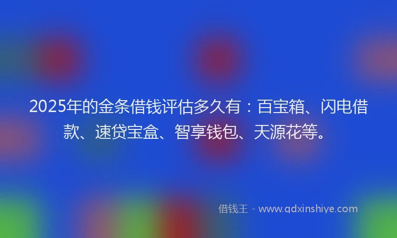 2025年的金条借钱评估多久有：百宝箱、闪电借款、速贷宝盒、智享钱包、天源花等。