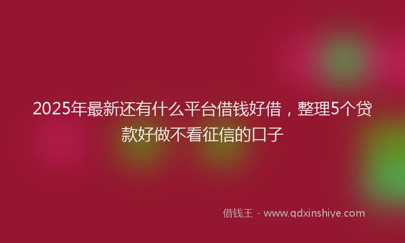 2025年最新还有什么平台借钱好借，整理5个贷款好做不看征信的口子