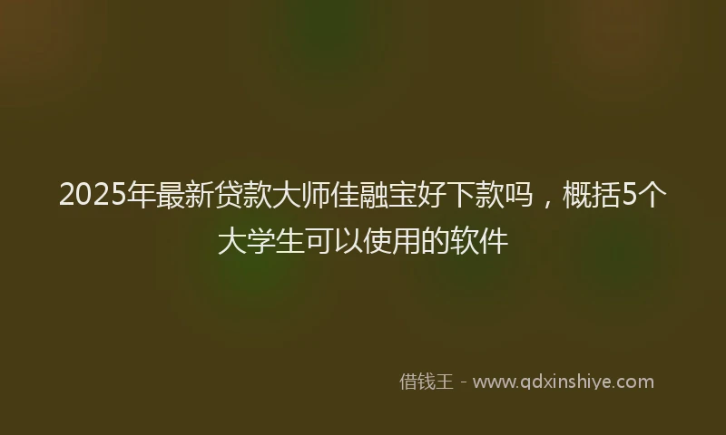 2025年最新贷款大师佳融宝好下款吗，概括5个大学生可以使用的软件
