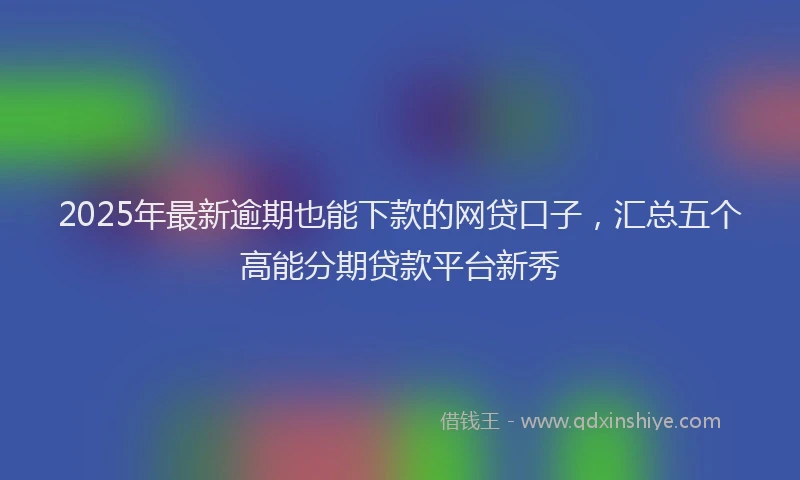 2025年最新逾期也能下款的网贷口子，汇总五个高能分期贷款平台新秀