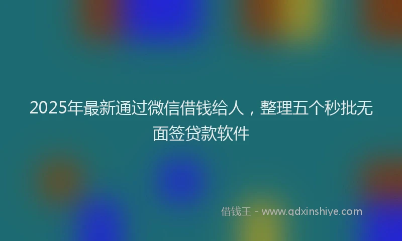 2025年最新通过微信借钱给人，整理五个秒批无面签贷款软件