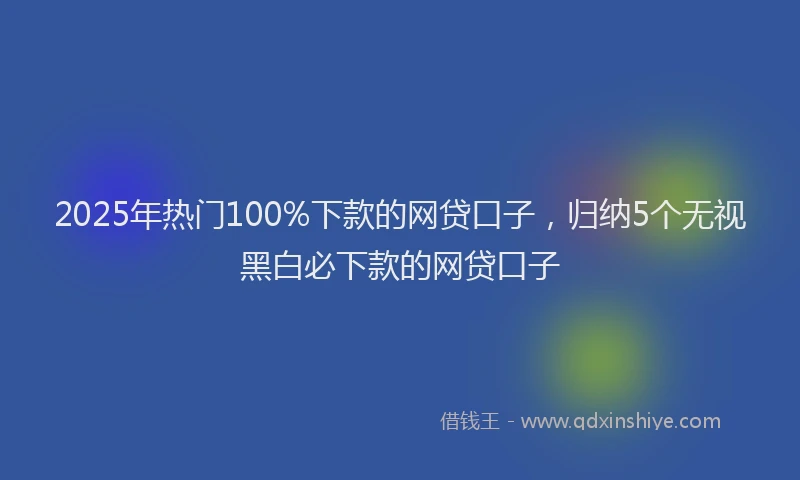 2025年热门100%下款的网贷口子，归纳5个无视黑白必下款的网贷口子