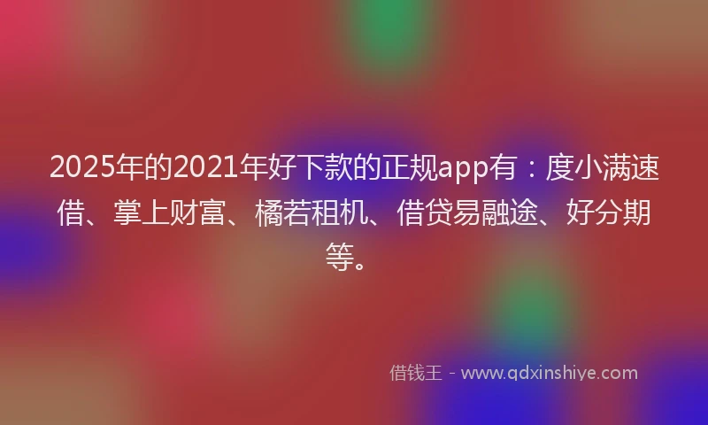 2025年的2021年好下款的正规app有：度小满速借、掌上财富、橘若租机、借贷易融途、好分期等。