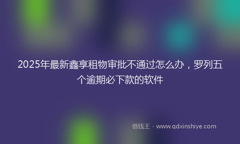 2025年最新鑫享租物审批不通过怎么办，罗列五个逾期必下款的软件