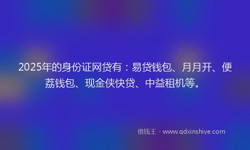 2025年的身份证网贷有：易贷钱包、月月开、便荔钱包、现金侠快贷、中益租机等。