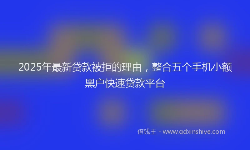 2025年最新贷款被拒的理由，整合五个手机小额黑户快速贷款平台