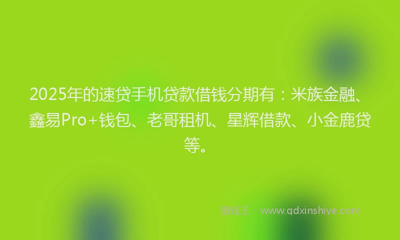 2025年的速贷手机贷款借钱分期有：米族金融、鑫易Pro+钱包、老哥租机、星辉借款、小金鹿贷等。