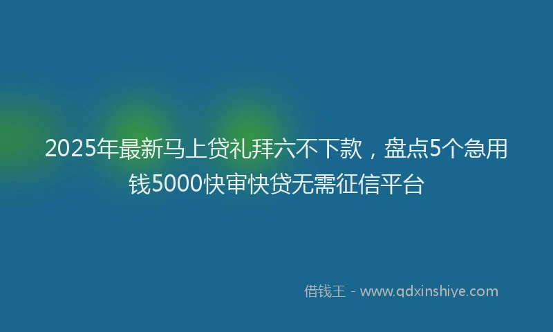 2025年最新马上贷礼拜六不下款，盘点5个急用钱5000快审快贷无需征信平台