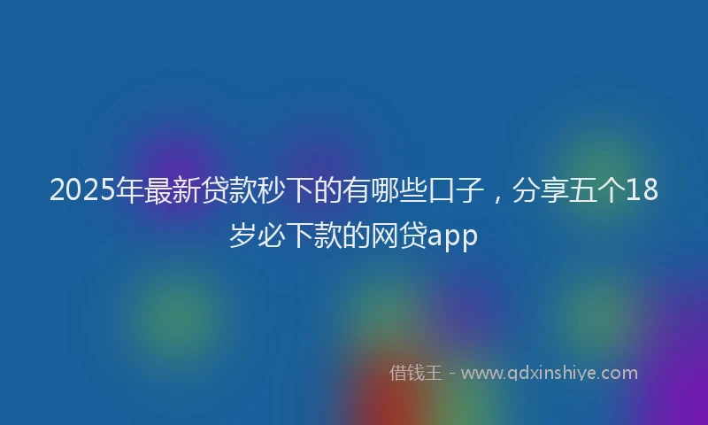2025年最新贷款秒下的有哪些口子，分享五个18岁必下款的网贷app
