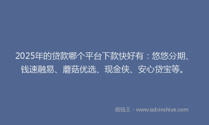 2025年的贷款哪个平台下款快好有：悠悠分期、钱速融易、蘑菇优选、现金侠、安心贷宝等。