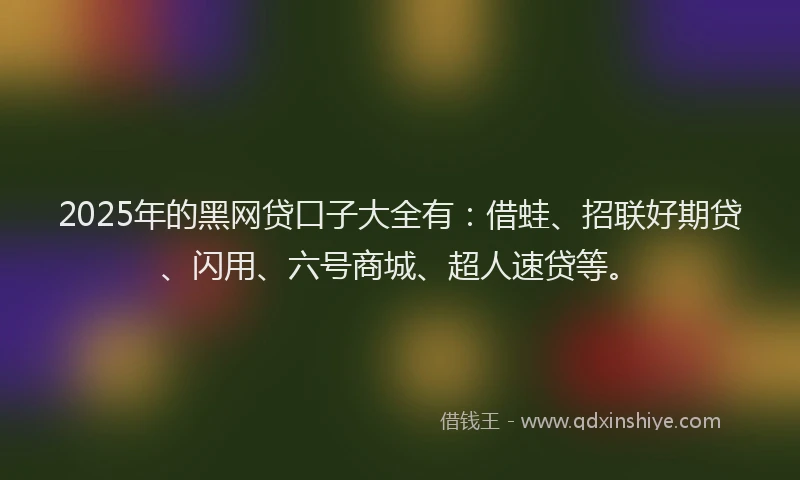2025年的黑网贷口子大全有：借蛙、招联好期贷、闪用、六号商城、超人速贷等。