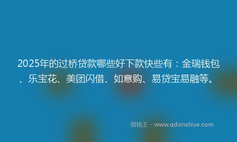 2025年的过桥贷款哪些好下款快些有：金瑞钱包、乐宝花、美团闪借、如意购、易贷宝易融等。