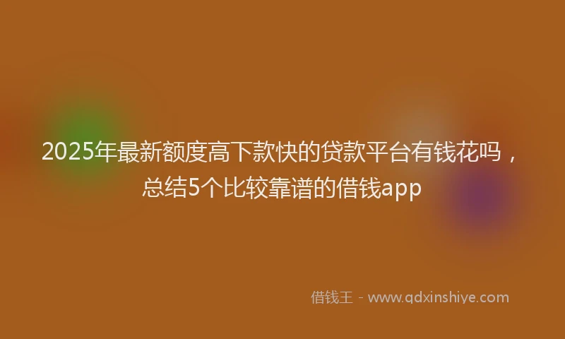 2025年最新额度高下款快的贷款平台有钱花吗，总结5个比较靠谱的借钱app
