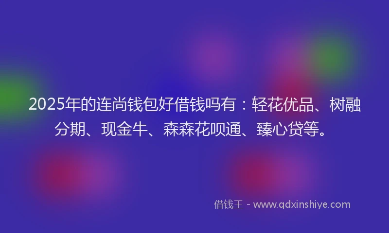 2025年的连尚钱包好借钱吗有：轻花优品、树融分期、现金牛、森森花呗通、臻心贷等。