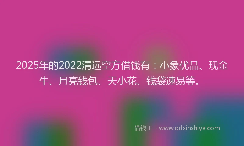 2025年的2022清远空方借钱有：小象优品、现金牛、月亮钱包、天小花、钱袋速易等。