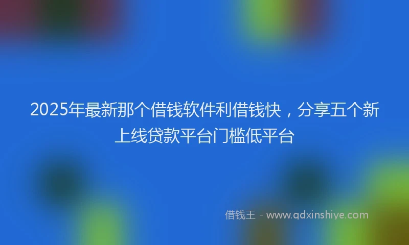 2025年最新那个借钱软件利借钱快，分享五个新上线贷款平台门槛低平台