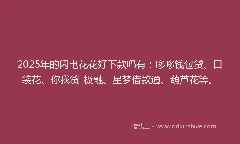 2025年的闪电花花好下款吗有：哆哆钱包贷、口袋花、你我贷-极融、星梦借款通、葫芦花等。