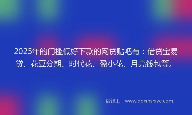 2025年的门槛低好下款的网贷贴吧有：借贷宝易贷、花豆分期、时代花、盈小花、月亮钱包等。