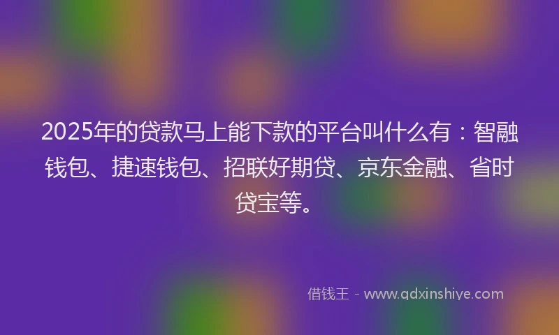 2025年的贷款马上能下款的平台叫什么有：智融钱包、捷速钱包、招联好期贷、京东金融、省时贷宝等。