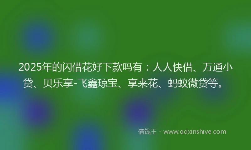 2025年的闪借花好下款吗有：人人快借、万通小贷、贝乐享-飞鑫琼宝、享来花、蚂蚁微贷等。