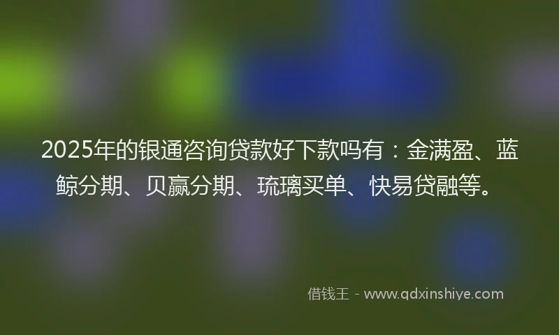 2025年的银通咨询贷款好下款吗有：金满盈、蓝鲸分期、贝赢分期、琉璃买单、快易贷融等。