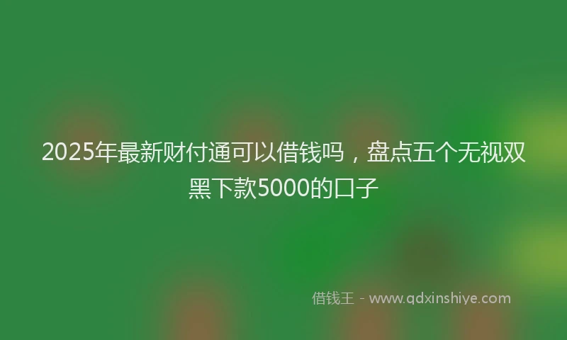 2025年最新财付通可以借钱吗，盘点五个无视双黑下款5000的口子