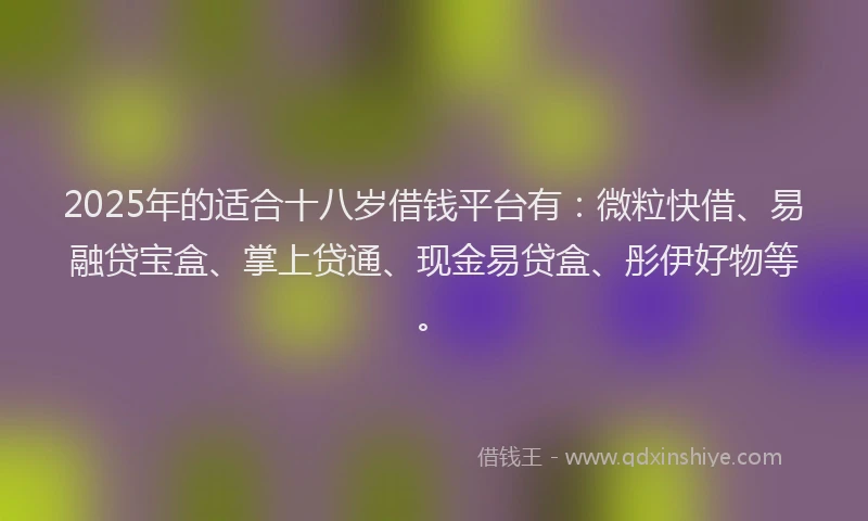 2025年的适合十八岁借钱平台有：微粒快借、易融贷宝盒、掌上贷通、现金易贷盒、彤伊好物等。