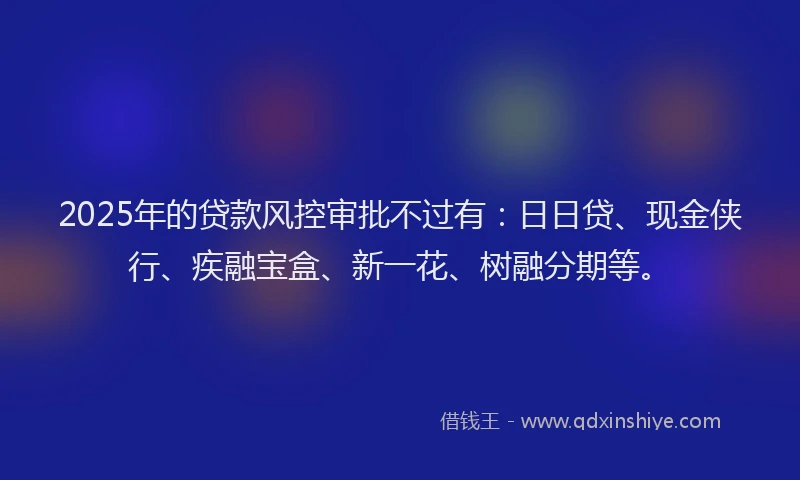2025年的贷款风控审批不过有：日日贷、现金侠行、疾融宝盒、新一花、树融分期等。