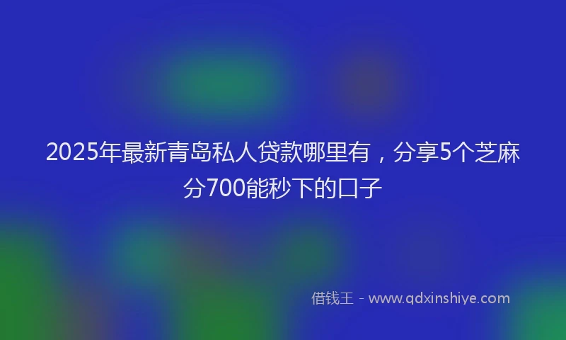2025年最新青岛私人贷款哪里有，分享5个芝麻分700能秒下的口子
