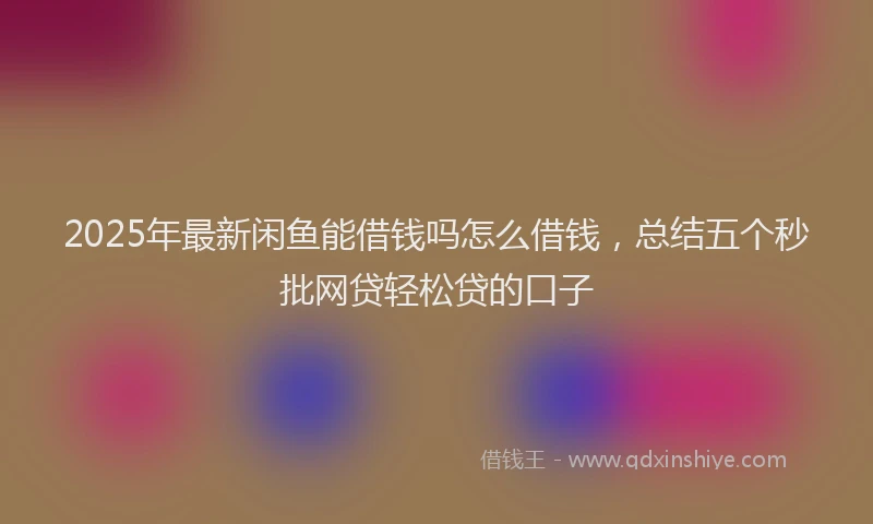 2025年最新闲鱼能借钱吗怎么借钱，总结五个秒批网贷轻松贷的口子