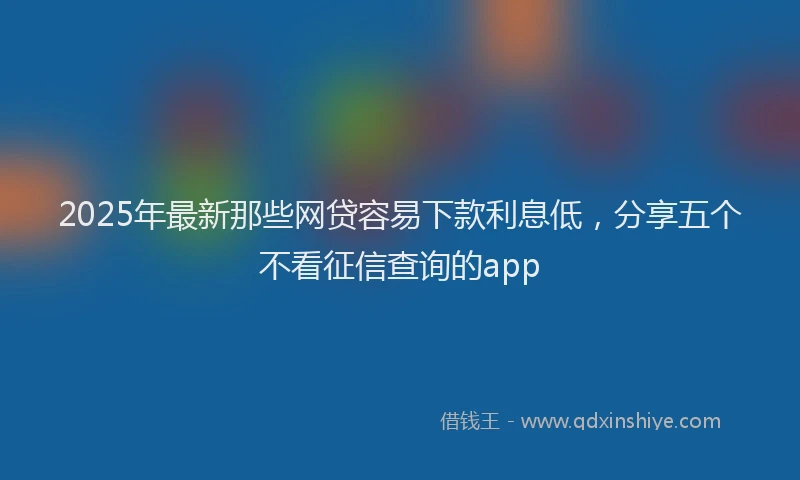 2025年最新那些网贷容易下款利息低，分享五个不看征信查询的app