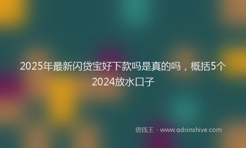 2025年最新闪贷宝好下款吗是真的吗，概括5个2024放水口子