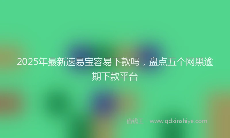 2025年最新速易宝容易下款吗，盘点五个网黑逾期下款平台