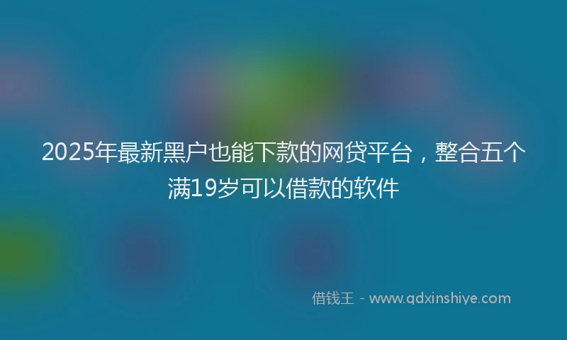 2025年最新黑户也能下款的网贷平台，整合五个满19岁可以借款的软件