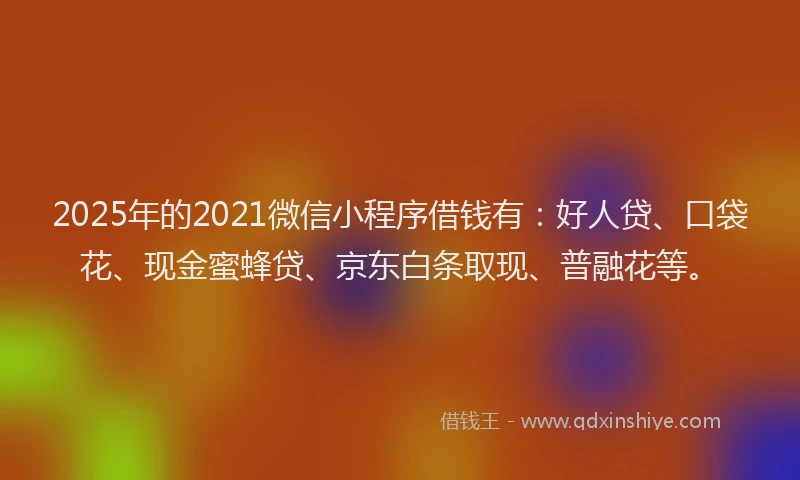 2025年的2021微信小程序借钱有：好人贷、口袋花、现金蜜蜂贷、京东白条取现、普融花等。