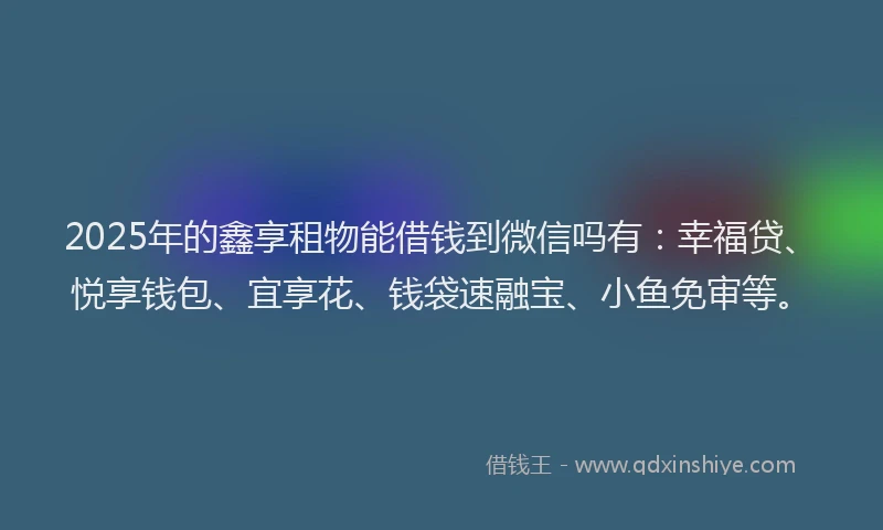 2025年的鑫享租物能借钱到微信吗有：幸福贷、悦享钱包、宜享花、钱袋速融宝、小鱼免审等。