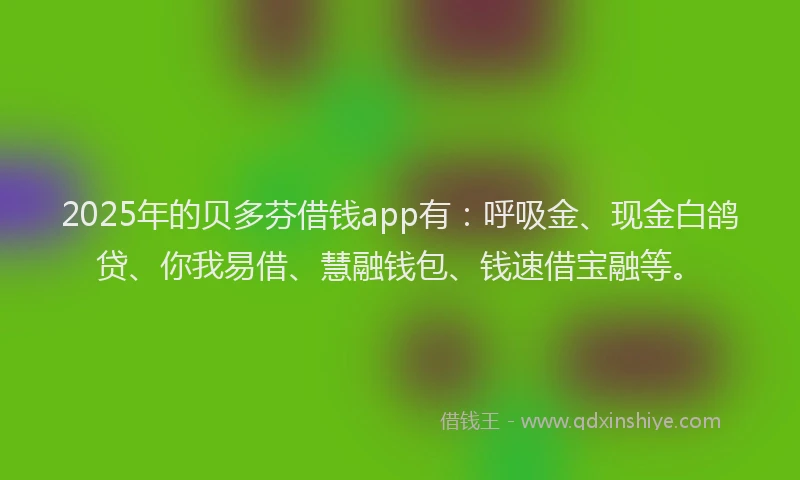 2025年的贝多芬借钱app有：呼吸金、现金白鸽贷、你我易借、慧融钱包、钱速借宝融等。